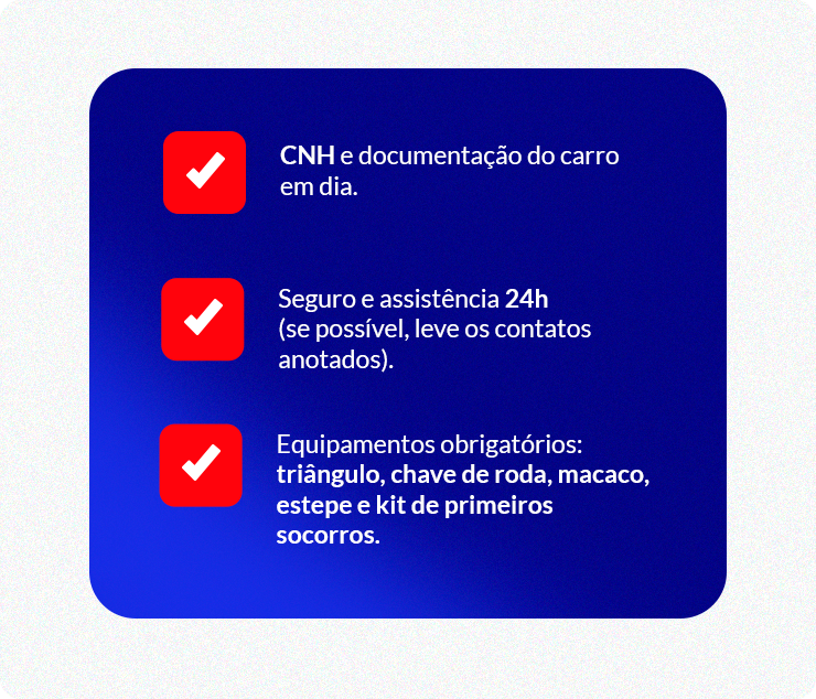 - CNH e documentação do carro em dia. - Seguro e assistência 24h (se possível, leve os contatos anotados). - Equipamentos obrigatórios: triângulo, chave de roda, macaco, estepe e kit de primeiros socorros.